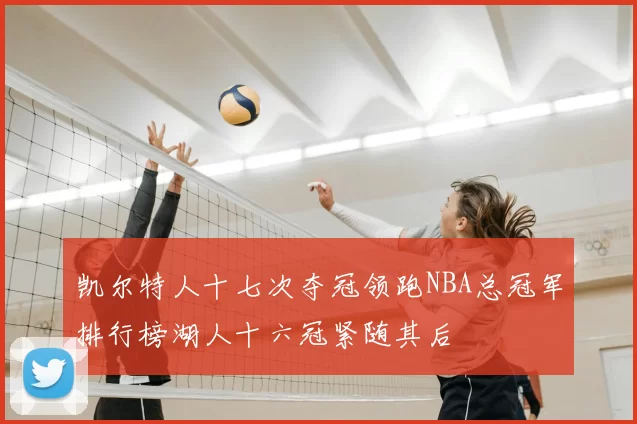 凯尔特人十七次夺冠领跑NBA总冠军排行榜湖人十六冠紧随其后