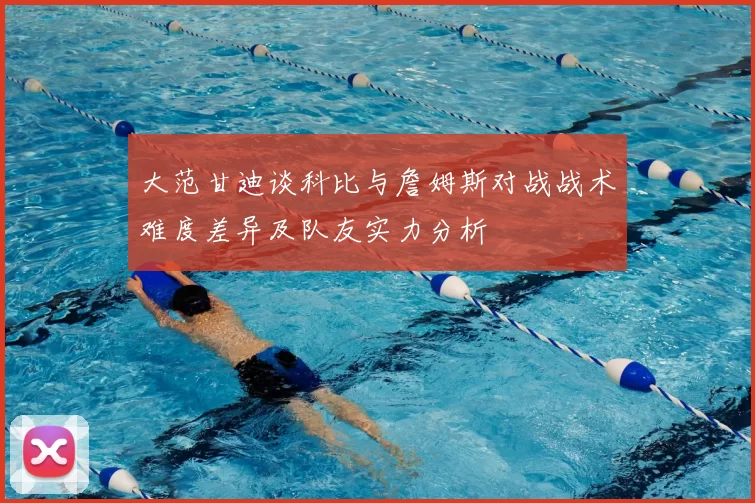 大范甘迪谈科比与詹姆斯对战战术难度差异及队友实力分析