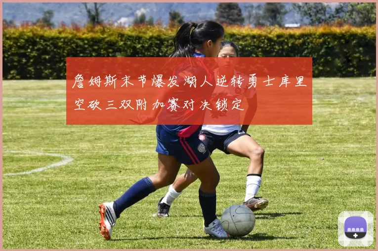 詹姆斯末节爆发湖人逆转勇士库里空砍三双附加赛对决锁定