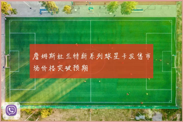 詹姆斯杜兰特新系列球星卡发售市场价格突破预期