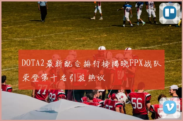 DOTA2最新配合排行榜揭晓FPX战队荣登第十名引发热议