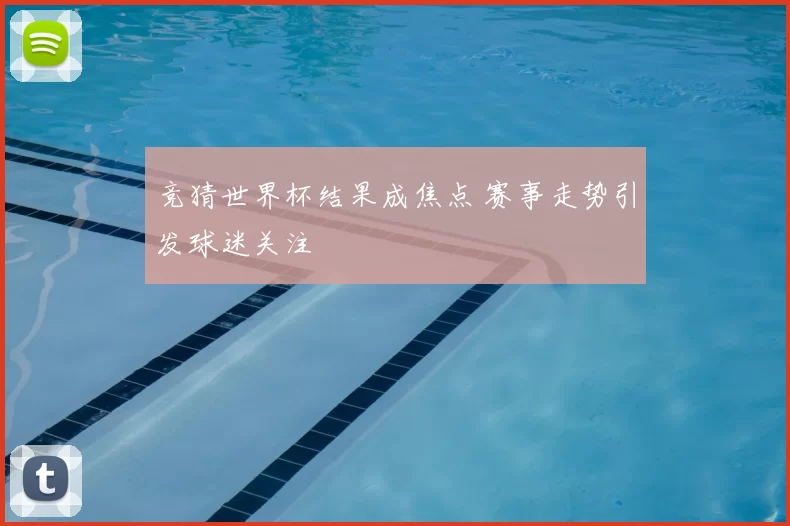 竞猜世界杯结果成焦点 赛事走势引发球迷关注