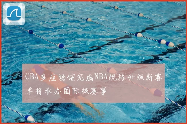 CBA多座场馆完成NBA规格升级新赛季将承办国际级赛事