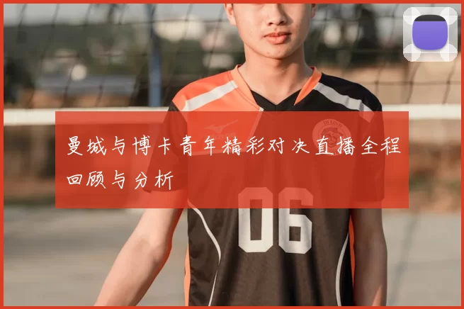 曼城与博卡青年精彩对决直播全程回顾与分析