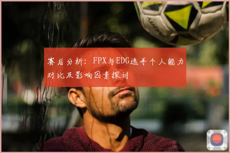 赛后分析：FPX与EDG选手个人能力对比及影响因素探讨