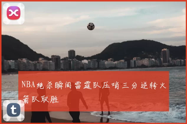 NBA绝杀瞬间雷霆队压哨三分逆转火箭队取胜