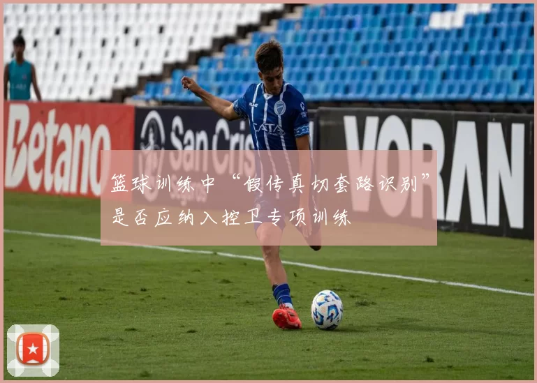 篮球训练中“假传真切套路识别”是否应纳入控卫专项训练