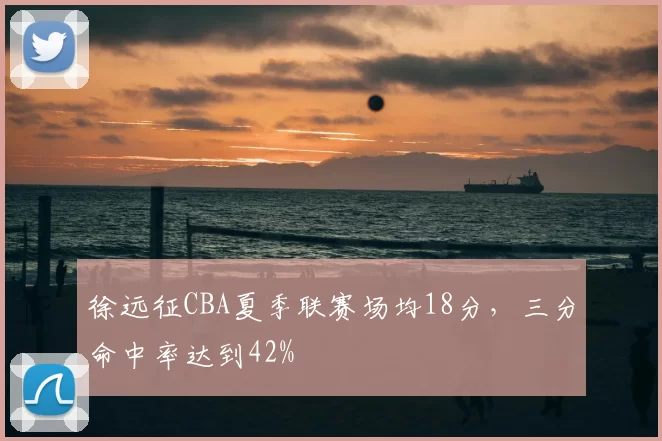 徐远征CBA夏季联赛场均18分，三分命中率达到42%