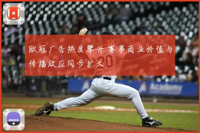 欧冠广告热度攀升 赛事商业价值与传播效应同步扩大