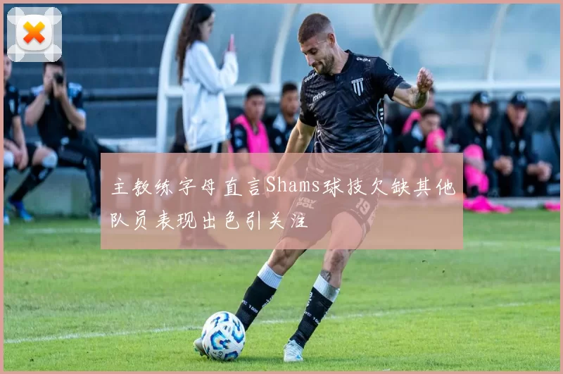 主教练字母直言Shams球技欠缺其他队员表现出色引关注