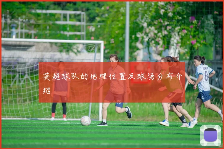 英超球队的地理位置及球场分布介绍