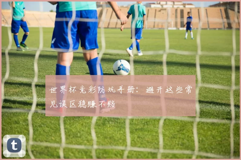 世界杯竞彩防坑手册：避开这些常见误区稳赚不赔