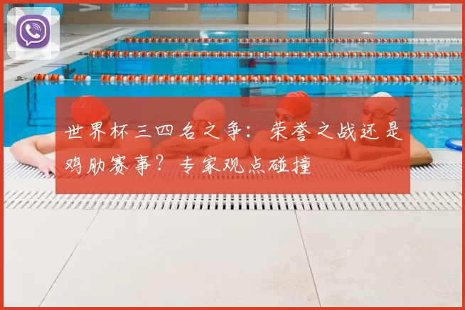 世界杯三四名之争:荣誉之战还是鸡肋赛事?专家观点碰撞