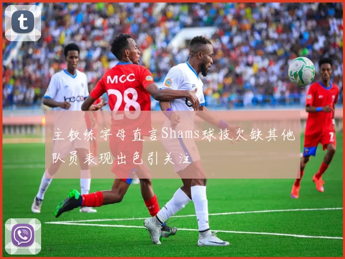 主教练字母直言Shams球技欠缺其他队员表现出色引关注