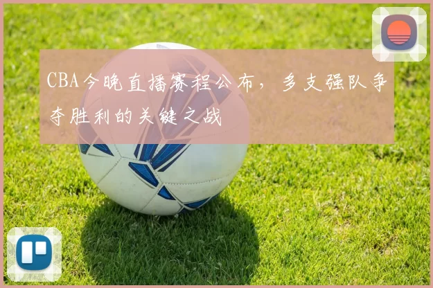 CBA今晚直播赛程公布,多支强队争夺胜利的关键之战