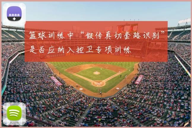 篮球训练中“假传真切套路识别”是否应纳入控卫专项训练