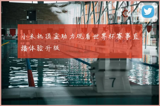 小米机顶盒助力观看世界杯赛事直播体验升级