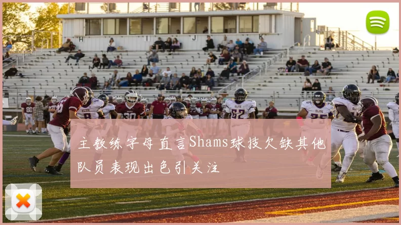 主教练字母直言Shams球技欠缺其他队员表现出色引关注