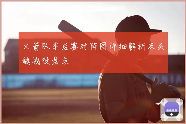 火箭队季后赛对阵图详细解析及关键战役盘点