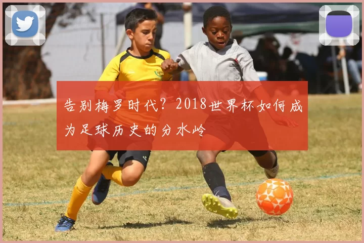 告别梅罗时代？2018世界杯如何成为足球历史的分水岭