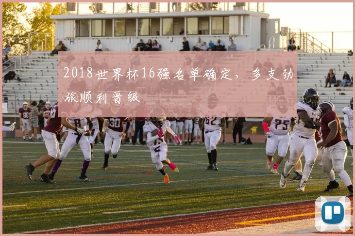 2018世界杯16强名单确定,多支劲旅顺利晋级