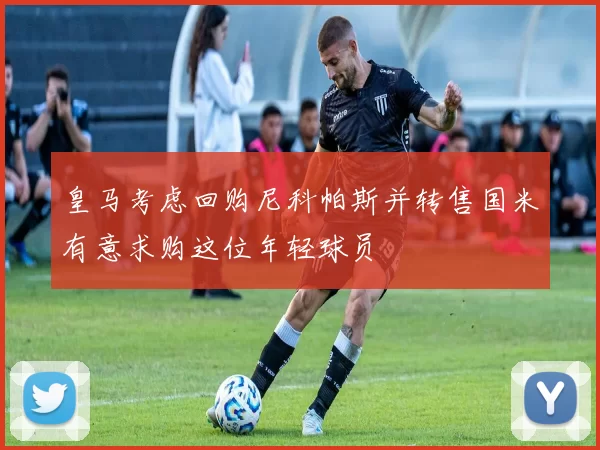 皇马考虑回购尼科帕斯并转售国米有意求购这位年轻球员