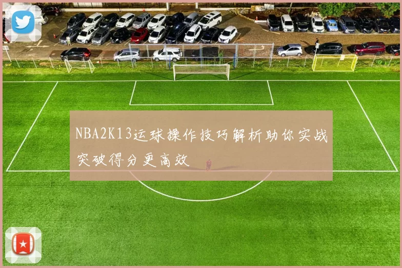 NBA2K13运球操作技巧解析助你实战突破得分更高效