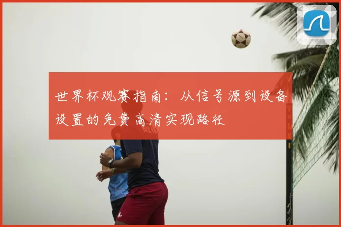 世界杯观赛指南:从信号源到设备设置的免费高清实现路径