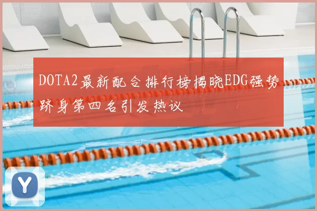 DOTA2最新配合排行榜揭晓EDG强势跻身第四名引发热议