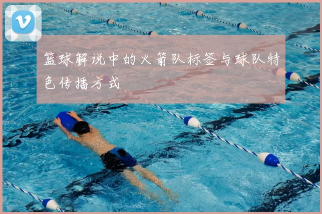 篮球解说中的火箭队标签与球队特色传播方式