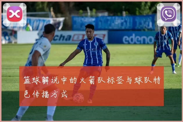 篮球解说中的火箭队标签与球队特色传播方式