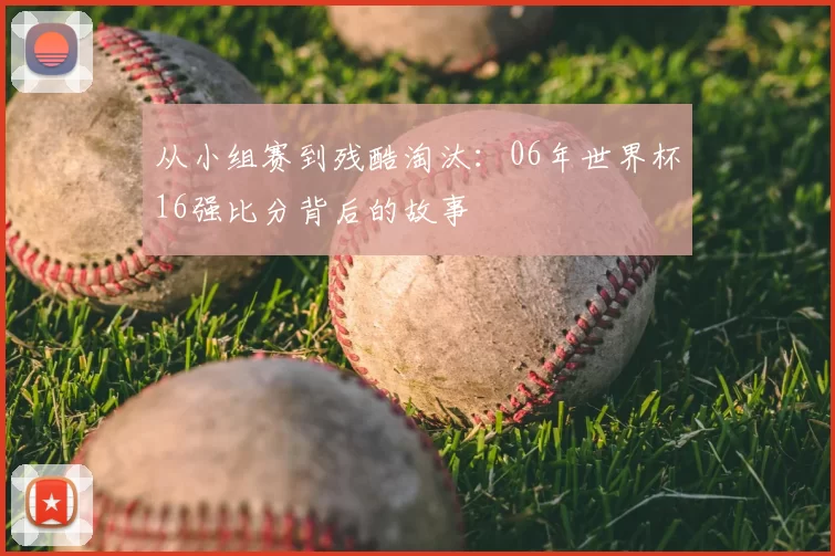 从小组赛到残酷淘汰：06年世界杯16强比分背后的故事
