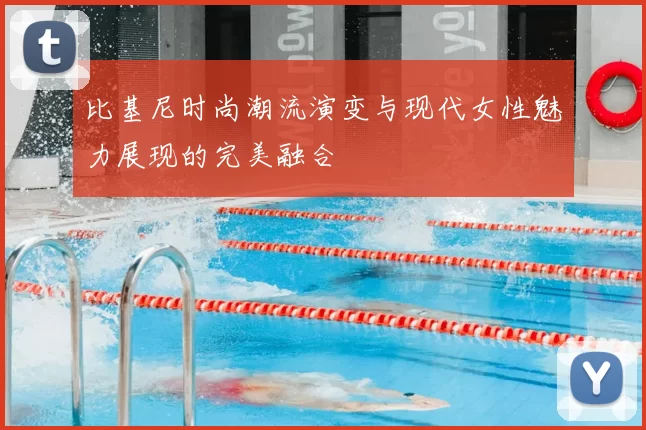 比基尼时尚潮流演变与现代女性魅力展现的完美融合