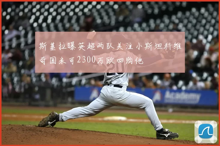 斯基拉曝英超两队关注小斯坦科维奇国米可2300万欧回购他