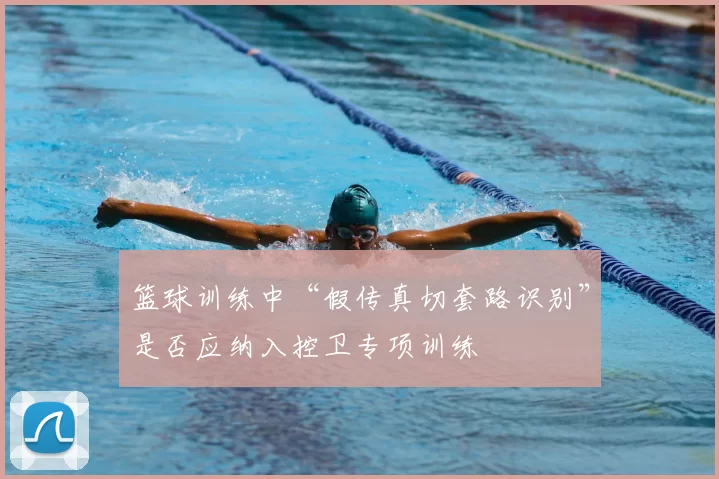 篮球训练中“假传真切套路识别”是否应纳入控卫专项训练