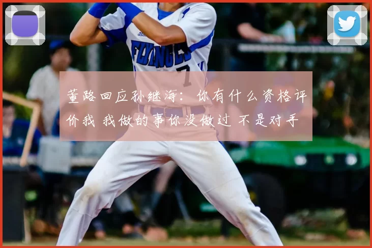 董路回应孙继海:你有什么资格评价我 我做的事你没做过 不是对手