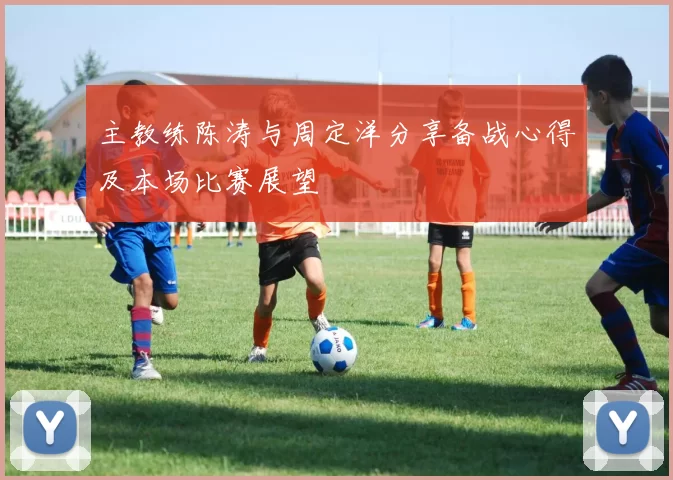 主教练陈涛与周定洋分享备战心得及本场比赛展望
