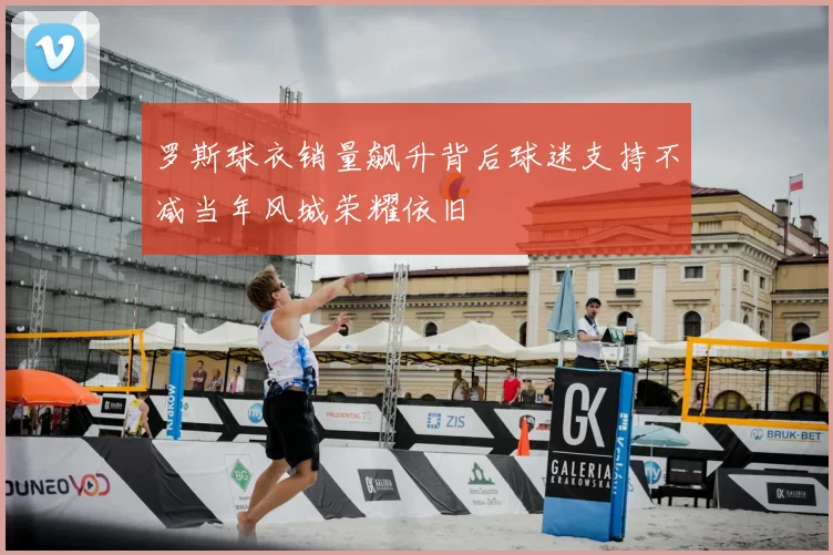 罗斯球衣销量飙升背后球迷支持不减当年风城荣耀依旧