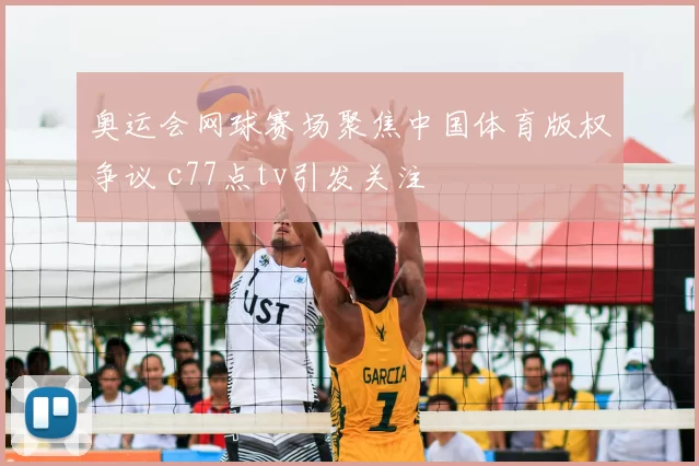 奥运会网球赛场聚焦中国体育版权争议 c77点tv引发关注
