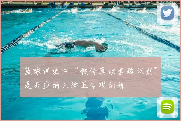 篮球训练中“假传真切套路识别”是否应纳入控卫专项训练