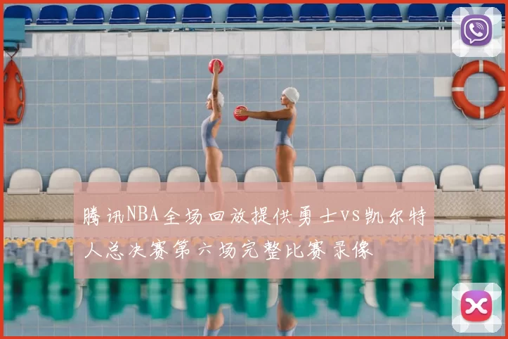 腾讯NBA全场回放提供勇士vs凯尔特人总决赛第六场完整比赛录像