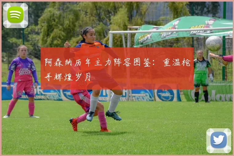 阿森纳历年主力阵容图鉴：重温枪手辉煌岁月