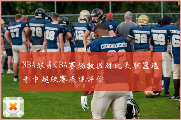 NBA球员CBA赛场数据对比美职篮选手中超联赛表现评估