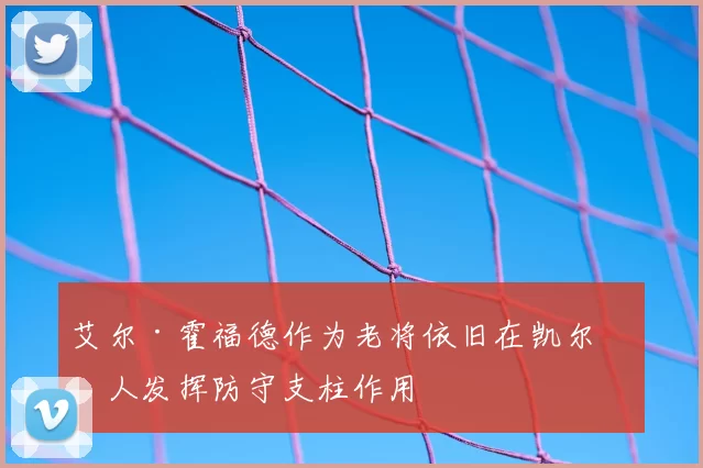 艾尔·霍福德作为老将依旧在凯尔特人发挥防守支柱作用