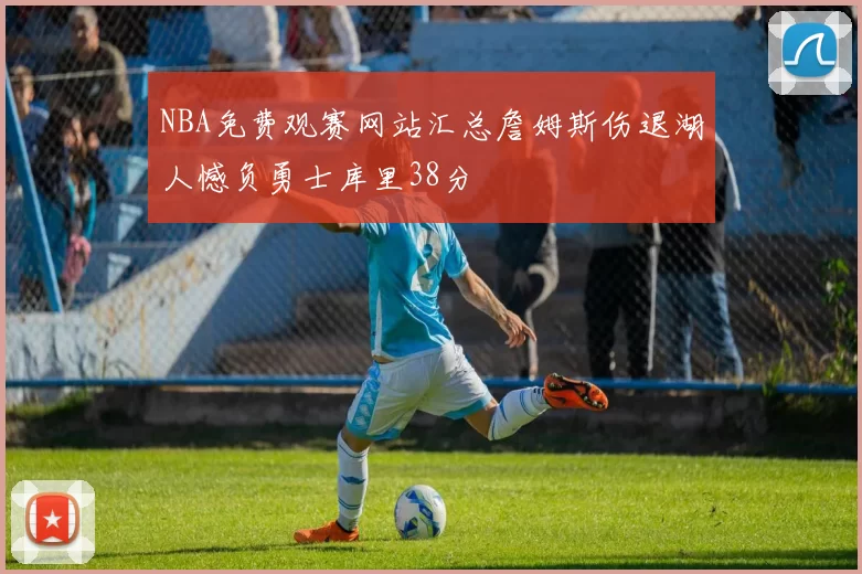 NBA免费观赛网站汇总詹姆斯伤退湖人憾负勇士库里38分