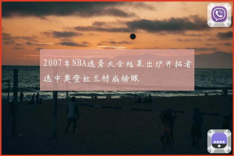 2007年NBA选秀大会结果出炉开拓者选中奥登杜兰特成榜眼