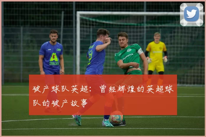 破产球队英超：曾经辉煌的英超球队的破产故事