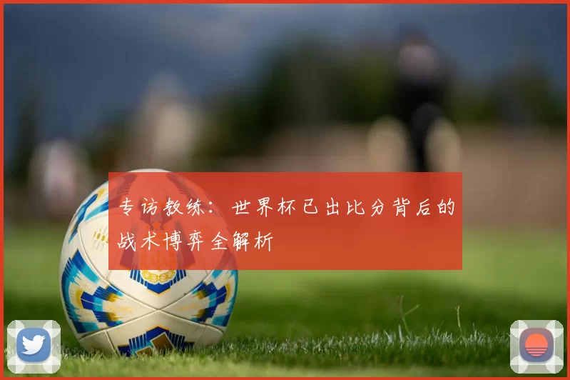 专访教练:世界杯已出比分背后的战术博弈全解析