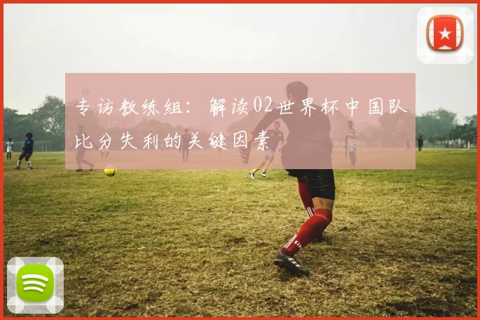 专访教练组:解读02世界杯中国队比分失利的关键因素