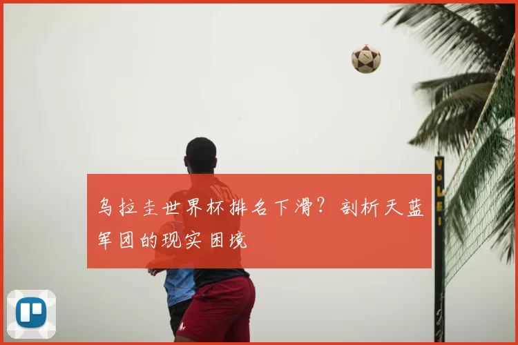乌拉圭世界杯排名下滑？剖析天蓝军团的现实困境